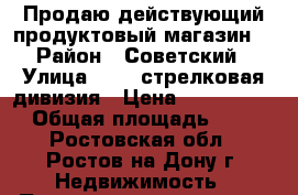 Продаю действующий продуктовый магазин! › Район ­ Советский › Улица ­ 339 стрелковая дивизия › Цена ­ 17 599 000 › Общая площадь ­ 219 - Ростовская обл., Ростов-на-Дону г. Недвижимость » Помещения продажа   